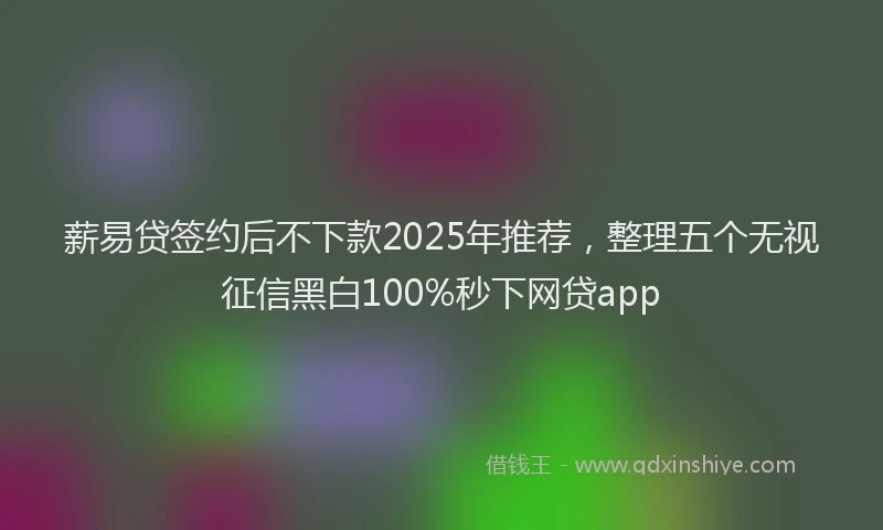 薪易贷签约后不下款2025年推荐，整理五个无视征信黑白100%秒下网贷app