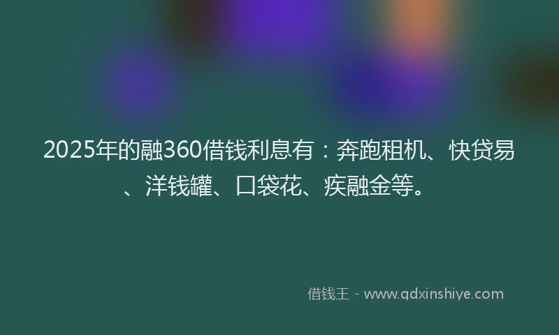 2025年的融360借钱利息有：奔跑租机、快贷易、洋钱罐、口袋花、疾融金等。