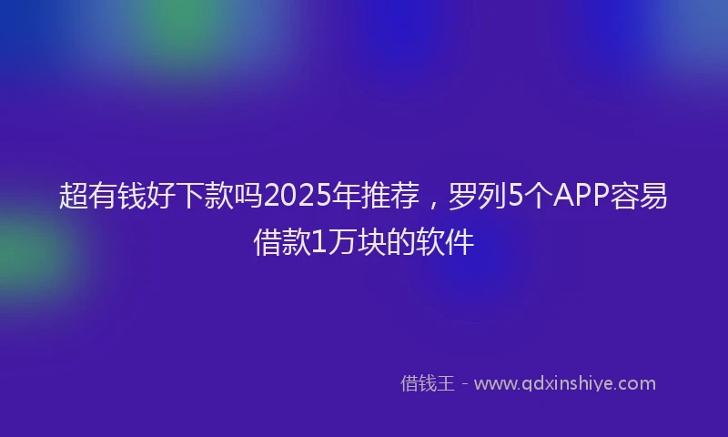 超有钱好下款吗2025年推荐，罗列5个APP容易借款1万块的软件