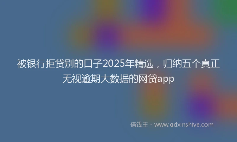 被银行拒贷别的口子2025年精选，归纳五个真正无视逾期大数据的网贷app