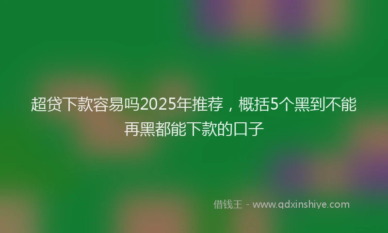 超贷下款容易吗2025年推荐，概括5个黑到不能再黑都能下款的口子