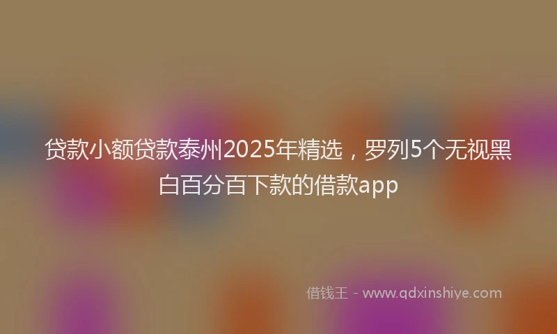 贷款小额贷款泰州2025年精选，罗列5个无视黑白百分百下款的借款app