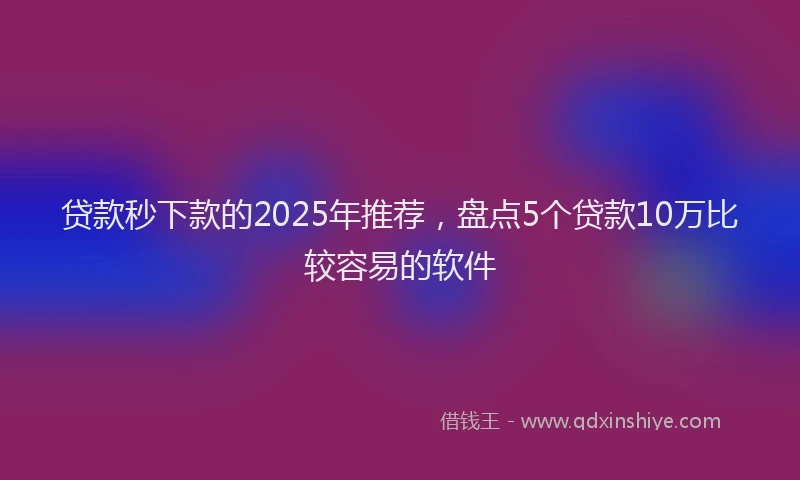 贷款秒下款的2025年推荐，盘点5个贷款10万比较容易的软件