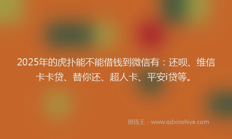 2025年的虎扑能不能借钱到微信有：还呗、维信卡卡贷、替你还、超人卡、平安i贷等。