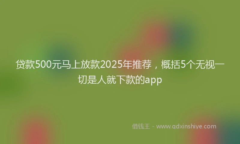 贷款500元马上放款2025年推荐，概括5个无视一切是人就下款的app