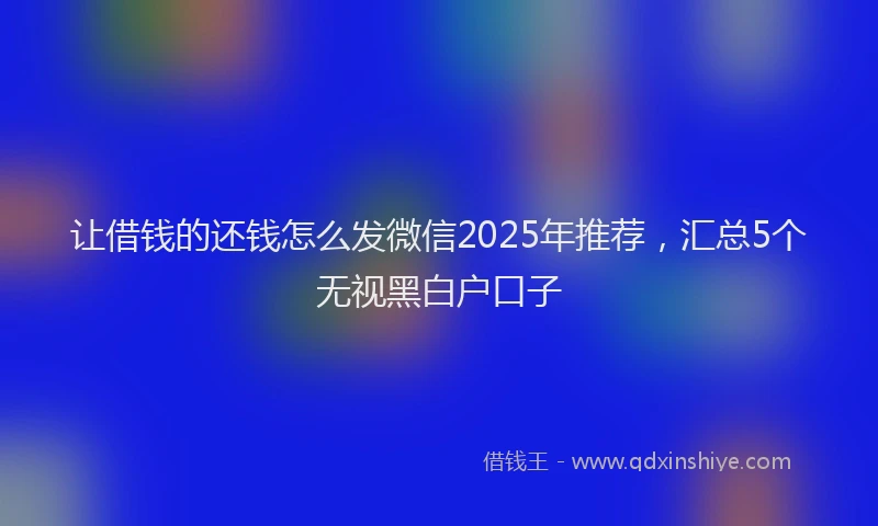 让借钱的还钱怎么发微信2025年推荐，汇总5个无视黑白户口子