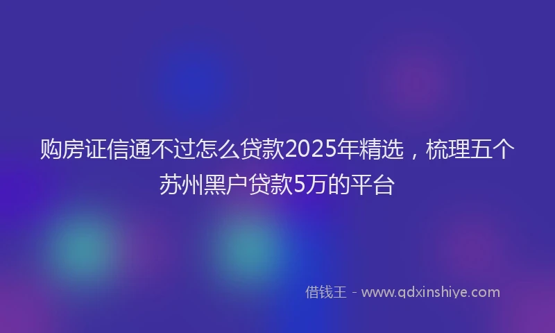 购房证信通不过怎么贷款2025年精选，梳理五个苏州黑户贷款5万的平台