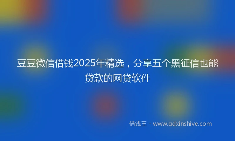 豆豆微信借钱2025年精选，分享五个黑征信也能贷款的网贷软件