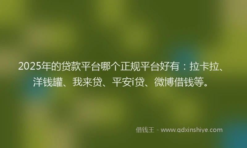 2025年的贷款平台哪个正规平台好有：拉卡拉、洋钱罐、我来贷、平安i贷、微博借钱等。