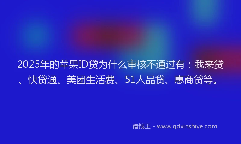 2025年的苹果ID贷为什么审核不通过有：我来贷、快贷通、美团生活费、51人品贷、惠商贷等。