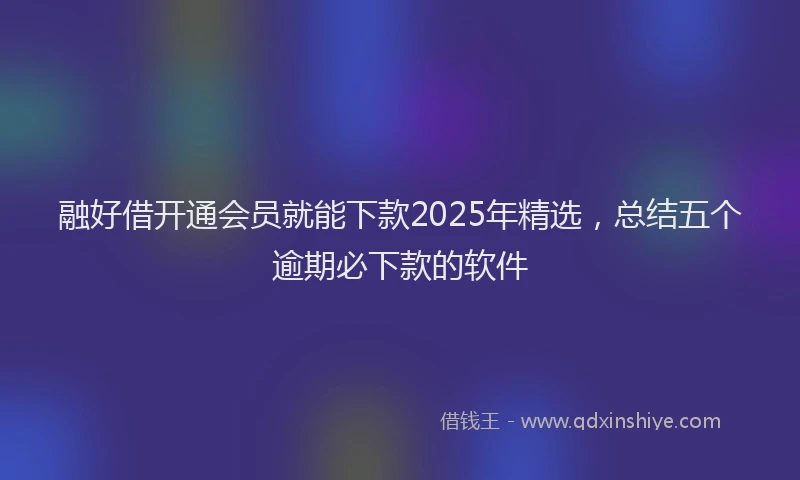 融好借开通会员就能下款2025年精选，总结五个逾期必下款的软件