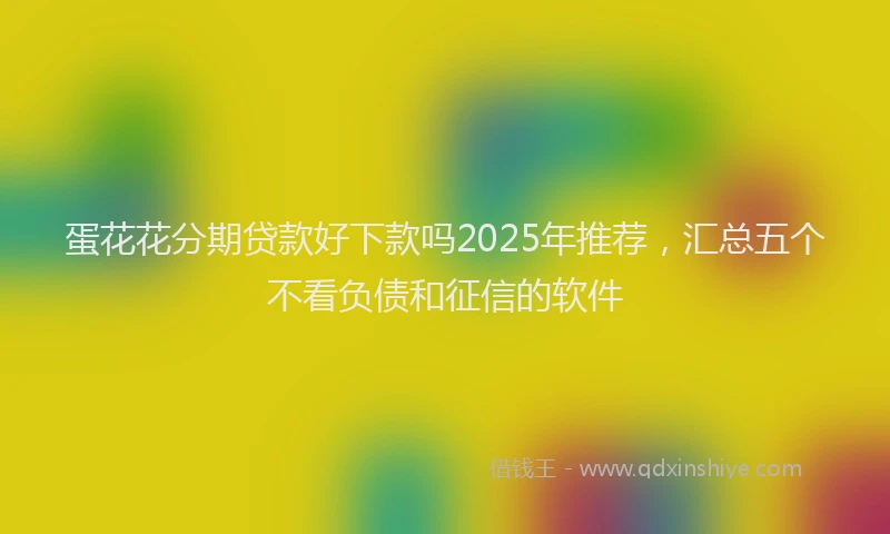 蛋花花分期贷款好下款吗2025年推荐，汇总五个不看负债和征信的软件