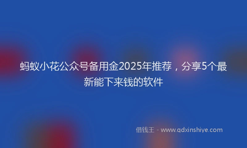 蚂蚁小花公众号备用金2025年推荐，分享5个最新能下来钱的软件