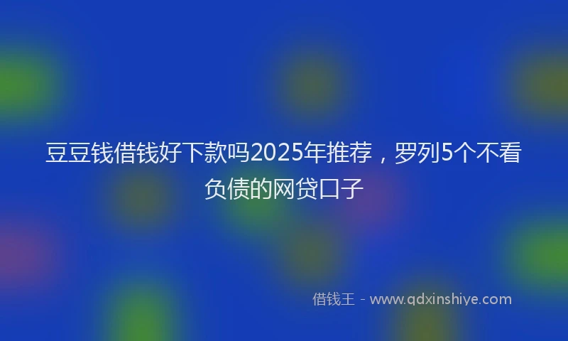 豆豆钱借钱好下款吗2025年推荐，罗列5个不看负债的网贷口子