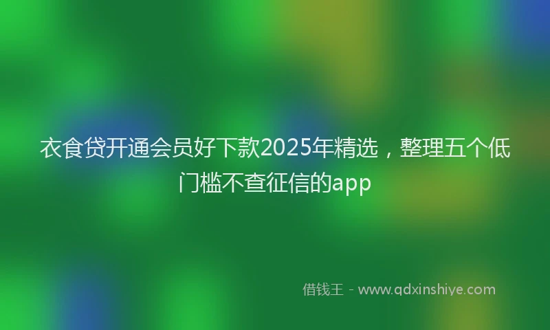 衣食贷开通会员好下款2025年精选，整理五个低门槛不查征信的app