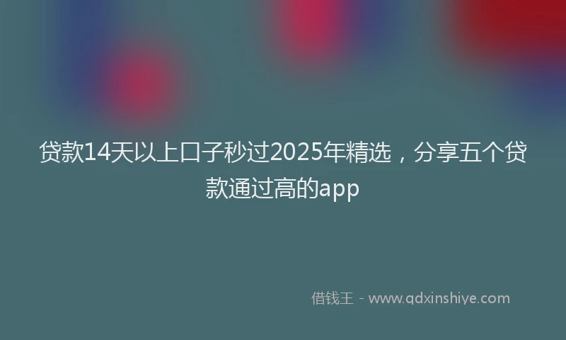 贷款14天以上口子秒过2025年精选，分享五个贷款通过高的app