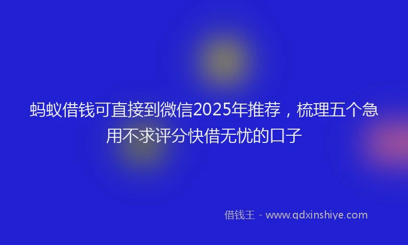 蚂蚁借钱可直接到微信2025年推荐，梳理五个急用不求评分快借无忧的口子
