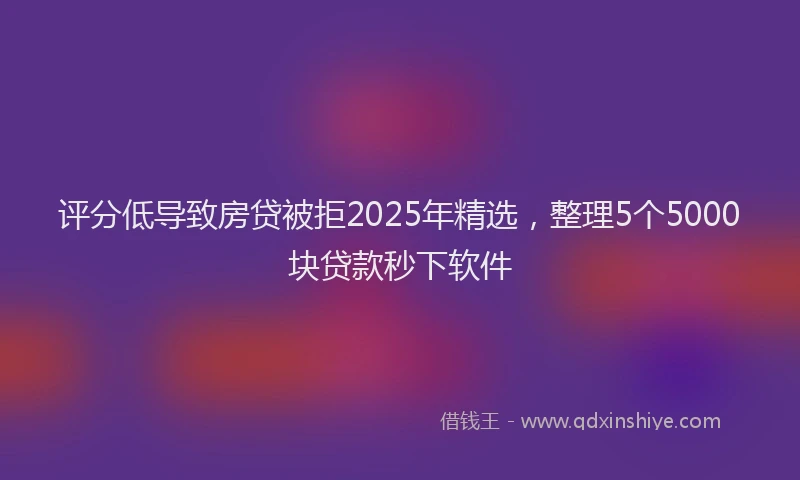 评分低导致房贷被拒2025年精选，整理5个5000块贷款秒下软件