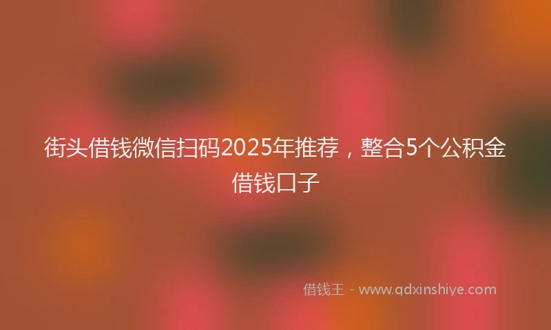 街头借钱微信扫码2025年推荐，整合5个公积金借钱口子