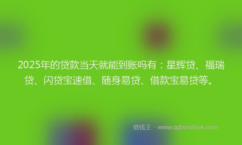 2025年的贷款当天就能到账吗有：星辉贷、福瑞贷、闪贷宝速借、随身易贷、借款宝易贷等。