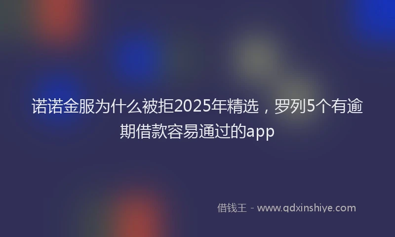 诺诺金服为什么被拒2025年精选，罗列5个有逾期借款容易通过的app