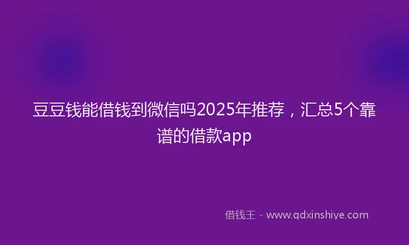 豆豆钱能借钱到微信吗2025年推荐，汇总5个靠谱的借款app