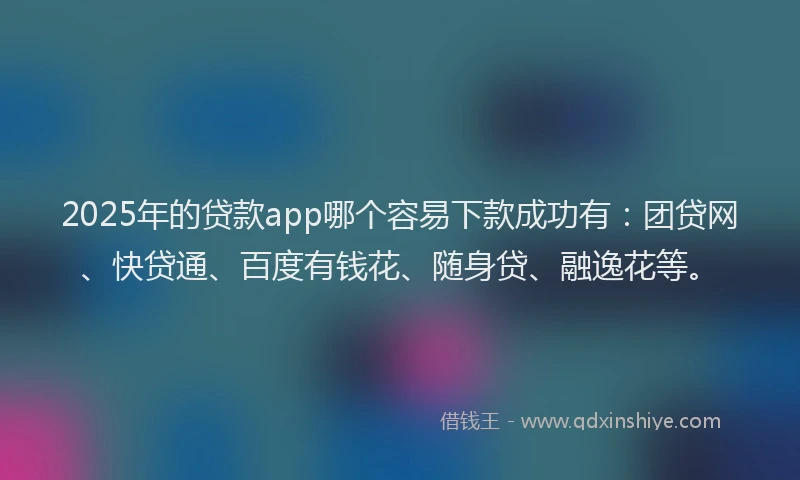 2025年的贷款app哪个容易下款成功有：团贷网、快贷通、百度有钱花、随身贷、融逸花等。