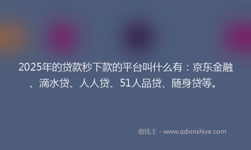 2025年的贷款秒下款的平台叫什么有：京东金融、滴水贷、人人贷、51人品贷、随身贷等。