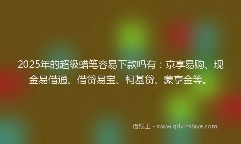 2025年的超级蜡笔容易下款吗有：京享易购、现金易借通、借贷易宝、柯基贷、蒙享金等。