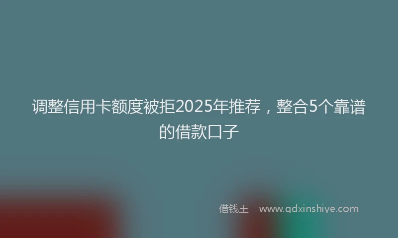 调整信用卡额度被拒2025年推荐，整合5个靠谱的借款口子