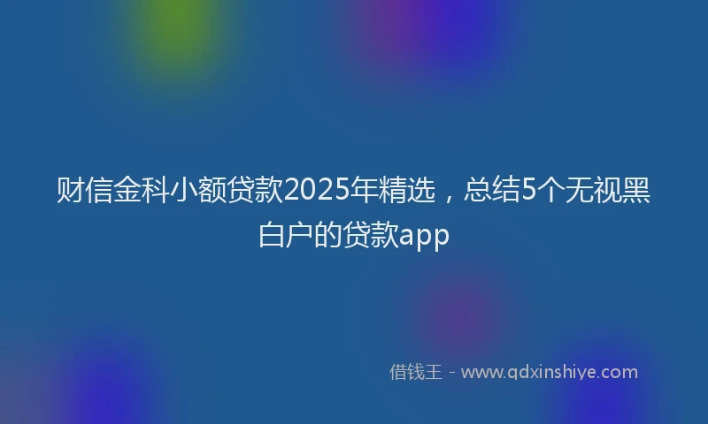财信金科小额贷款2025年精选，总结5个无视黑白户的贷款app