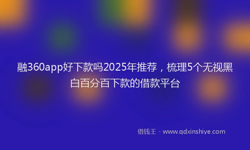 融360app好下款吗2025年推荐，梳理5个无视黑白百分百下款的借款平台