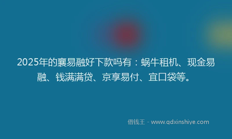 2025年的襄易融好下款吗有：蜗牛租机、现金易融、钱满满贷、京享易付、宜口袋等。