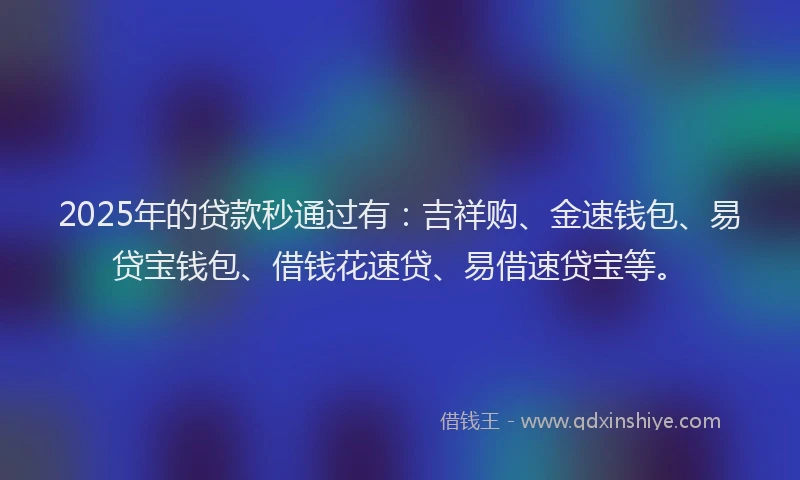 2025年的贷款秒通过有：吉祥购、金速钱包、易贷宝钱包、借钱花速贷、易借速贷宝等。