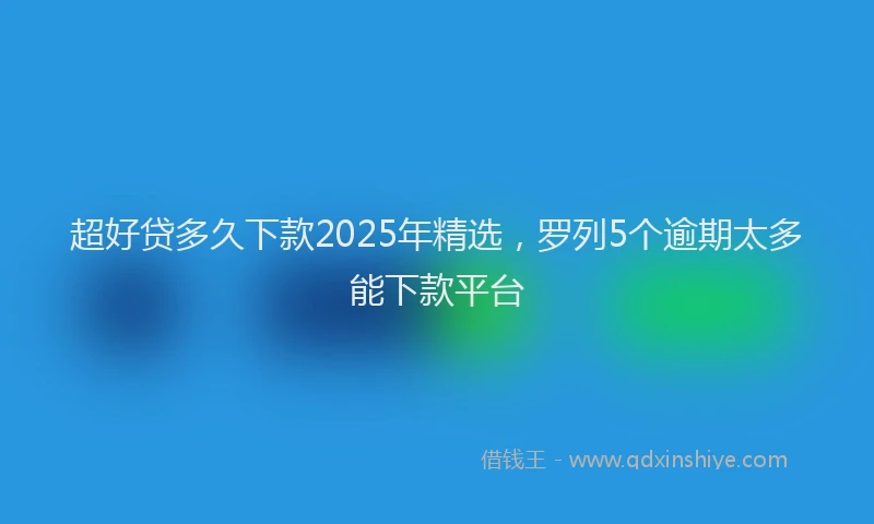 超好贷多久下款2025年精选，罗列5个逾期太多能下款平台