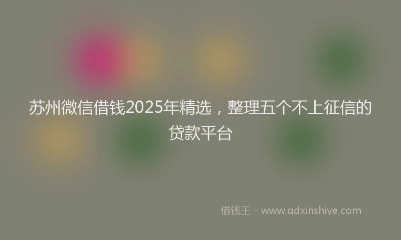 苏州微信借钱2025年精选，整理五个不上征信的贷款平台