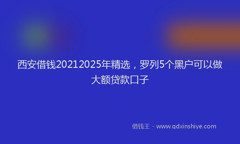 西安借钱20212025年精选，罗列5个黑户可以做大额贷款口子