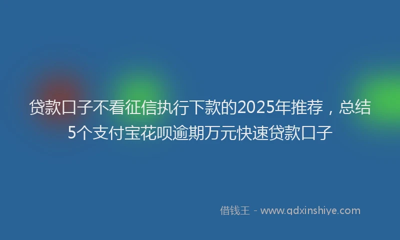 贷款口子不看征信执行下款的2025年推荐，总结5个支付宝花呗逾期万元快速贷款口子