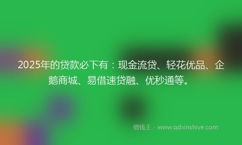2025年的贷款必下有：现金流贷、轻花优品、企鹅商城、易借速贷融、优秒通等。