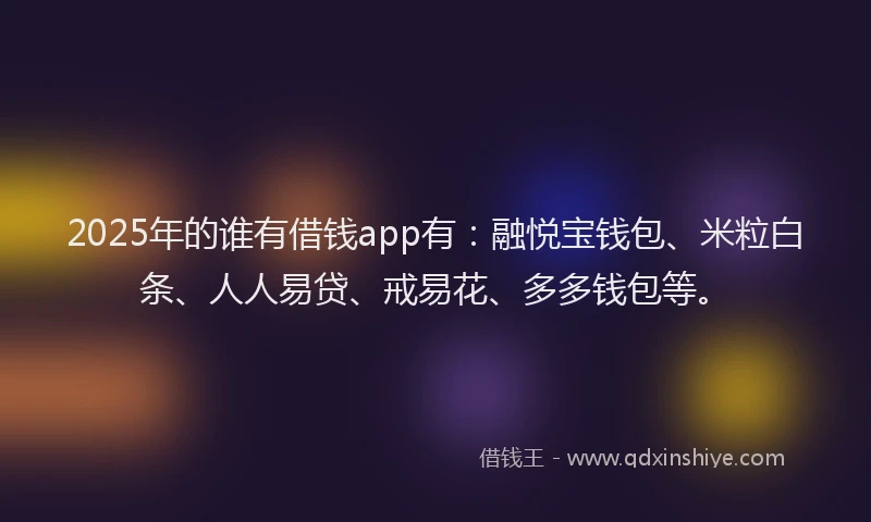 2025年的谁有借钱app有：融悦宝钱包、米粒白条、人人易贷、戒易花、多多钱包等。