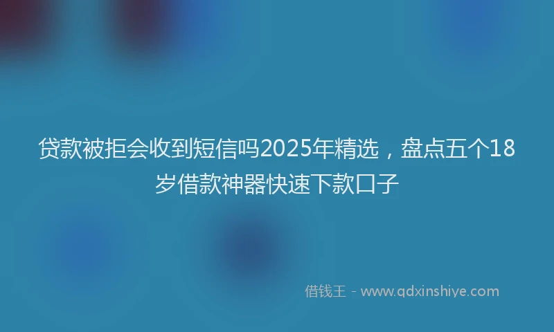 贷款被拒会收到短信吗2025年精选，盘点五个18岁借款神器快速下款口子