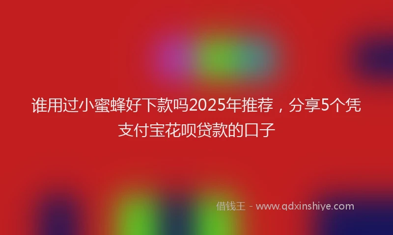 谁用过小蜜蜂好下款吗2025年推荐，分享5个凭支付宝花呗贷款的口子