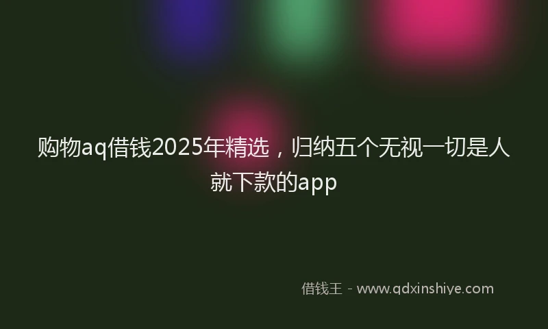 购物aq借钱2025年精选，归纳五个无视一切是人就下款的app