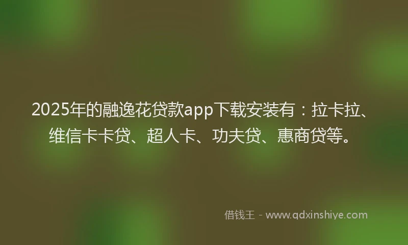2025年的融逸花贷款app下载安装有：拉卡拉、维信卡卡贷、超人卡、功夫贷、惠商贷等。
