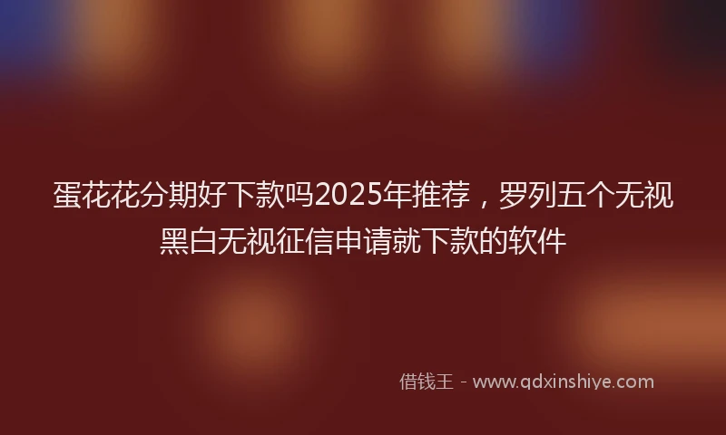 蛋花花分期好下款吗2025年推荐，罗列五个无视黑白无视征信申请就下款的软件
