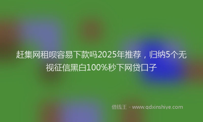 赶集网租呗容易下款吗2025年推荐，归纳5个无视征信黑白100%秒下网贷口子