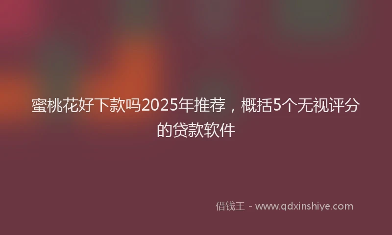 蜜桃花好下款吗2025年推荐，概括5个无视评分的贷款软件