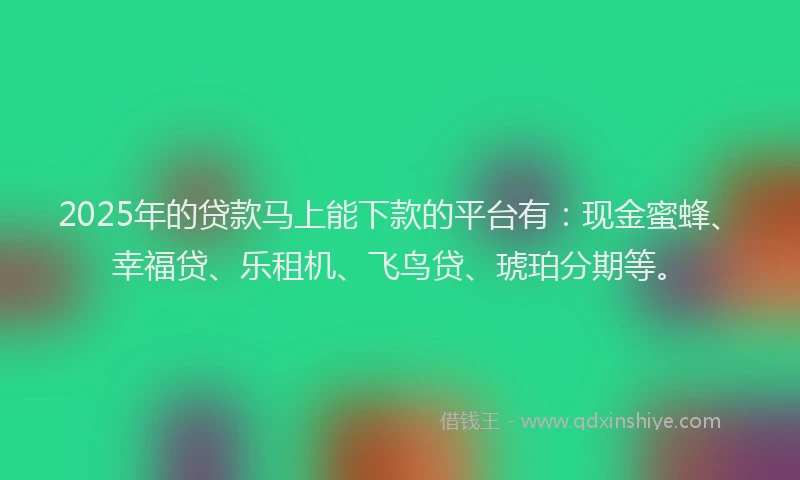 2025年的贷款马上能下款的平台有：现金蜜蜂、幸福贷、乐租机、飞鸟贷、琥珀分期等。