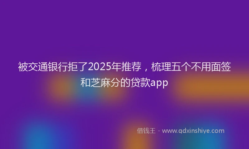 被交通银行拒了2025年推荐，梳理五个不用面签和芝麻分的贷款app
