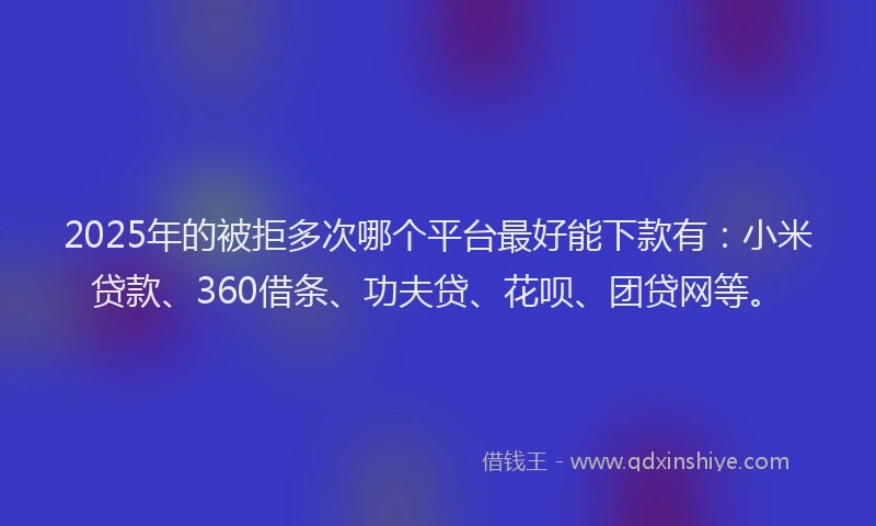 2025年的被拒多次哪个平台最好能下款有：小米贷款、360借条、功夫贷、花呗、团贷网等。